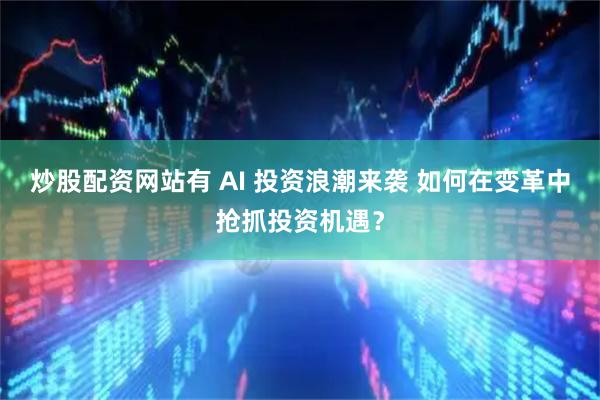 炒股配资网站有 AI 投资浪潮来袭 如何在变革中抢抓投资机遇？