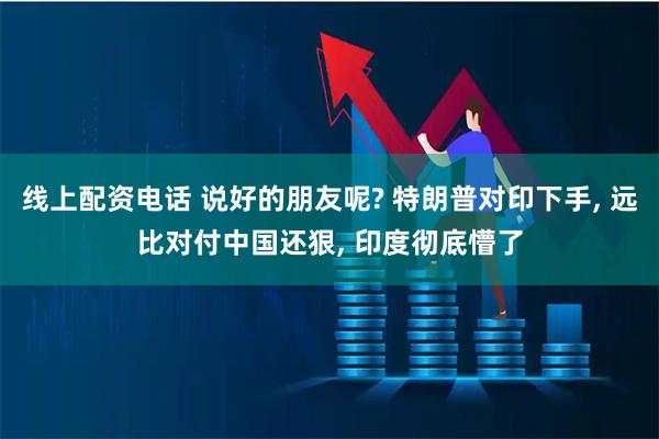 线上配资电话 说好的朋友呢? 特朗普对印下手, 远比对付中国还狠, 印度彻底懵了
