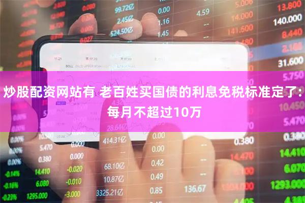 炒股配资网站有 老百姓买国债的利息免税标准定了: 每月不超过10万