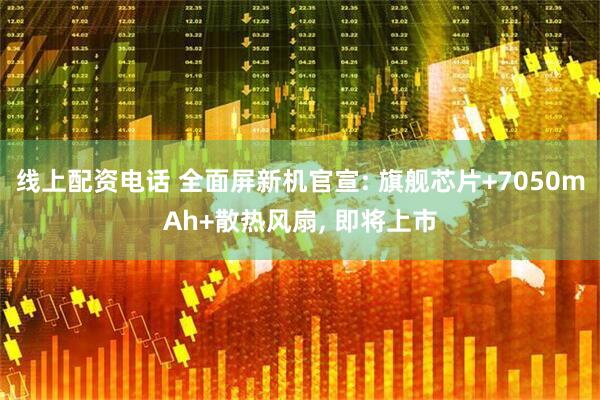 线上配资电话 全面屏新机官宣: 旗舰芯片+7050mAh+散热风扇, 即将上市