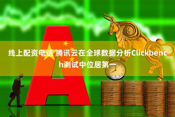 线上配资电话 腾讯云在全球数据分析Clickbench测试中位居第一