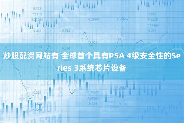 炒股配资网站有 全球首个具有PSA 4级安全性的Series 3系统芯片设备