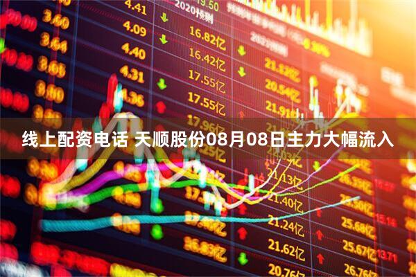 线上配资电话 天顺股份08月08日主力大幅流入