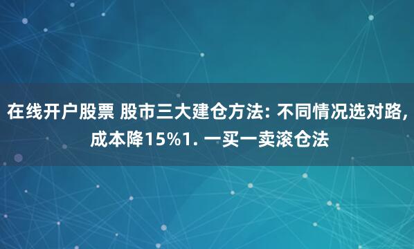 在线开户股票 股市三大建仓方法: 不同情况选对路, 成本降15%1. 一买一卖滚仓法