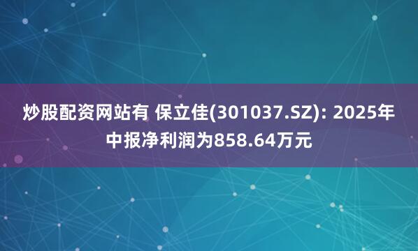 炒股配资网站有 保立佳(301037.SZ): 2025年中报净利润为858.64万元