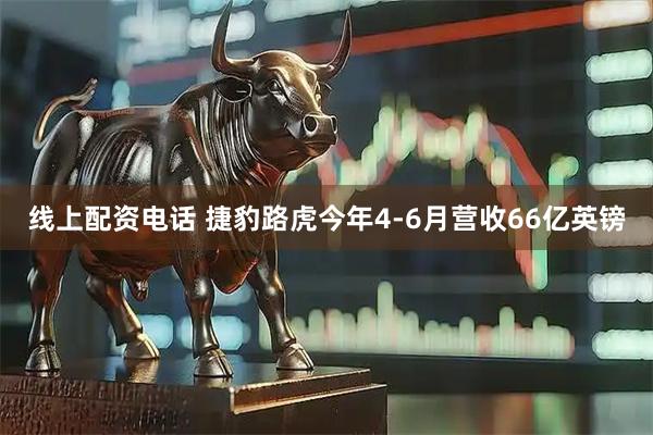 线上配资电话 捷豹路虎今年4-6月营收66亿英镑