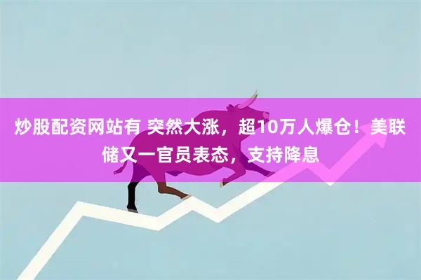 炒股配资网站有 突然大涨，超10万人爆仓！美联储又一官员表态，支持降息