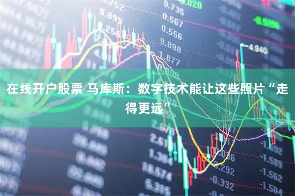 在线开户股票 马库斯：数字技术能让这些照片“走得更远”