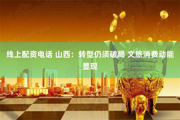 线上配资电话 山西：转型仍须破局 文旅消费动能显现