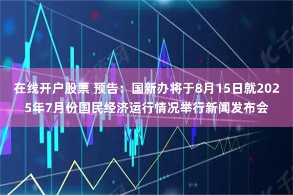 在线开户股票 预告：国新办将于8月15日就2025年7月份国民经济运行情况举行新闻发布会
