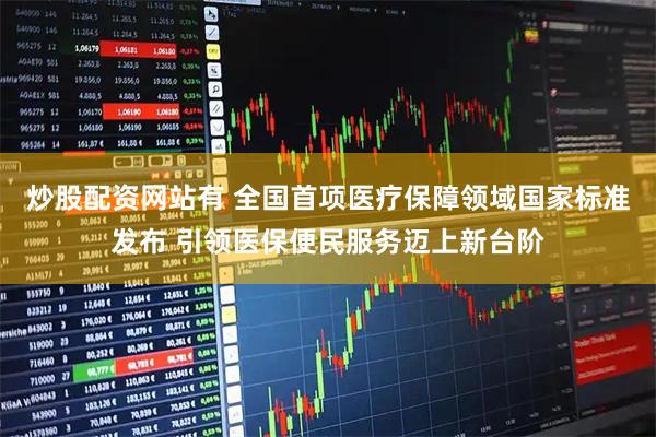 炒股配资网站有 全国首项医疗保障领域国家标准发布 引领医保便民服务迈上新台阶