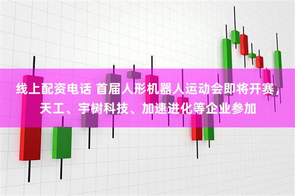 线上配资电话 首届人形机器人运动会即将开赛，天工、宇树科技、加速进化等企业参加
