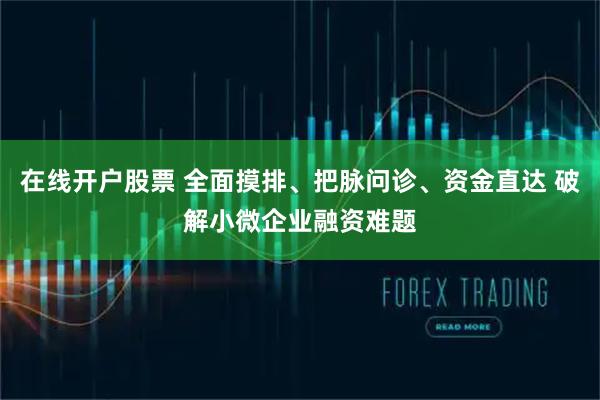 在线开户股票 全面摸排、把脉问诊、资金直达 破解小微企业融资难题