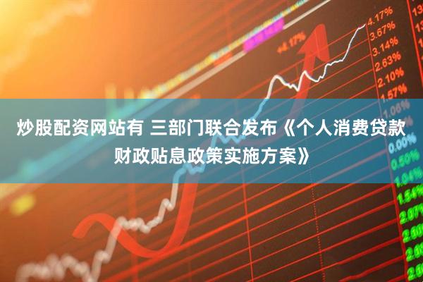 炒股配资网站有 三部门联合发布《个人消费贷款财政贴息政策实施方案》