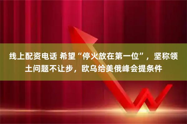 线上配资电话 希望“停火放在第一位”，坚称领土问题不让步，欧乌给美俄峰会提条件