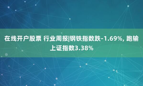 在线开户股票 行业周报|钢铁指数跌-1.69%, 跑输上证指数3.38%