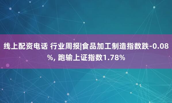 线上配资电话 行业周报|食品加工制造指数跌-0.08%, 跑输上证指数1.78%