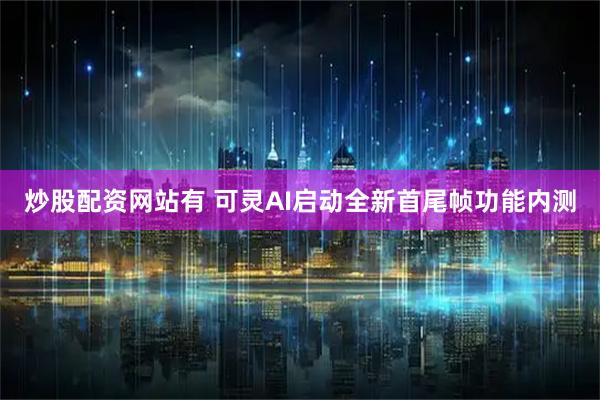 炒股配资网站有 可灵AI启动全新首尾帧功能内测
