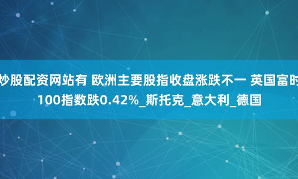 炒股配资网站有 欧洲主要股指收盘涨跌不一 英国富时100指数跌0.42%_斯托克_意大利_德国