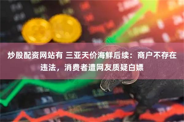 炒股配资网站有 三亚天价海鲜后续：商户不存在违法，消费者遭网友质疑白嫖